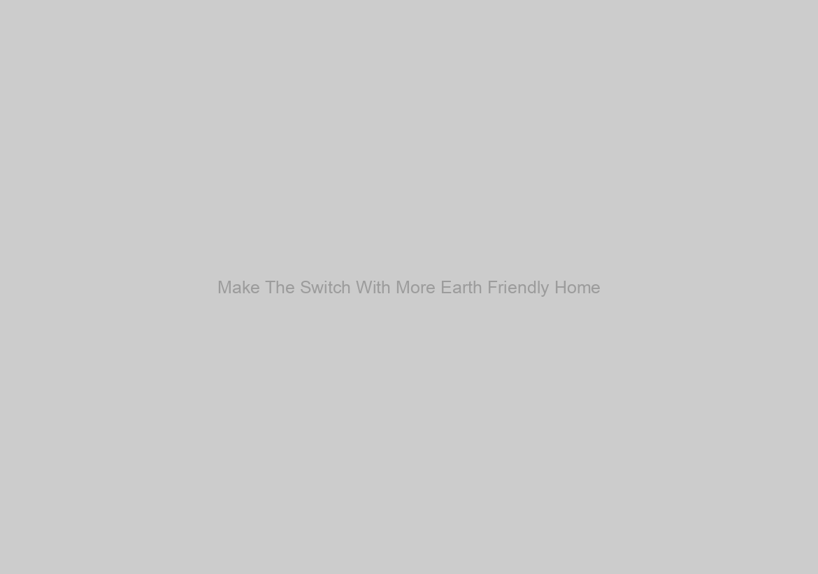 Make The Switch With More Earth Friendly Home